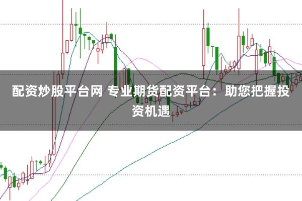 配资炒股平台网 专业期货配资平台：助您把握投资机遇