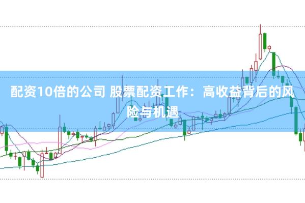 配资10倍的公司 股票配资工作：高收益背后的风险与机遇