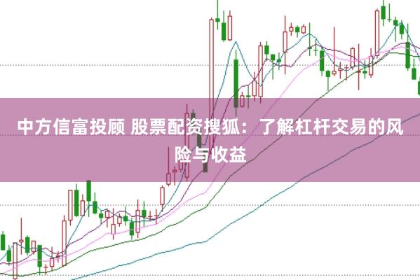 中方信富投顾 股票配资搜狐：了解杠杆交易的风险与收益