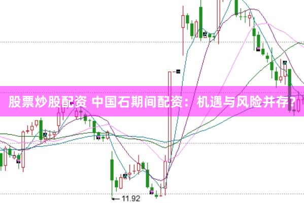 股票炒股配资 中国石期间配资：机遇与风险并存？