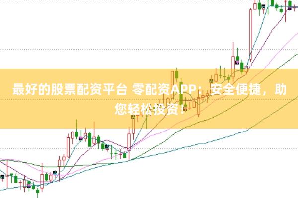 最好的股票配资平台 零配资APP：安全便捷，助您轻松投资！