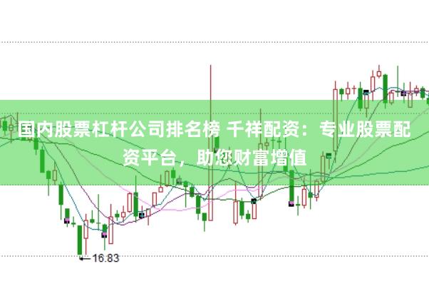 国内股票杠杆公司排名榜 千祥配资：专业股票配资平台，助您财富增值