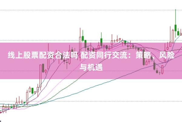 线上股票配资合法吗 配资同行交流：策略、风险与机遇