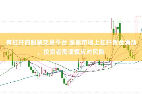 有杠杆的股票交易平台 股票市场上杠杆资金涌动，投资者需谨慎应对风险