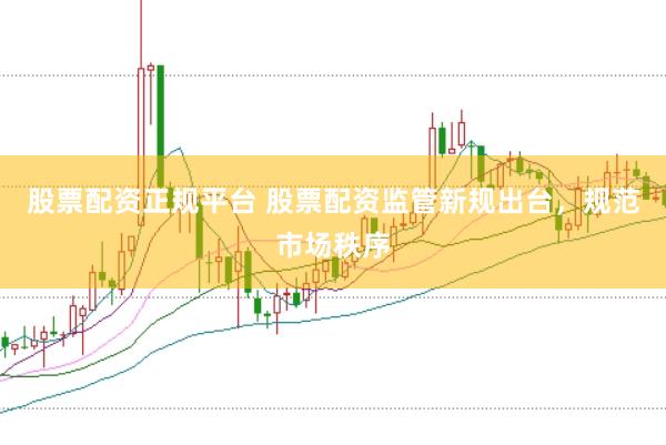 股票配资正规平台 股票配资监管新规出台，规范市场秩序