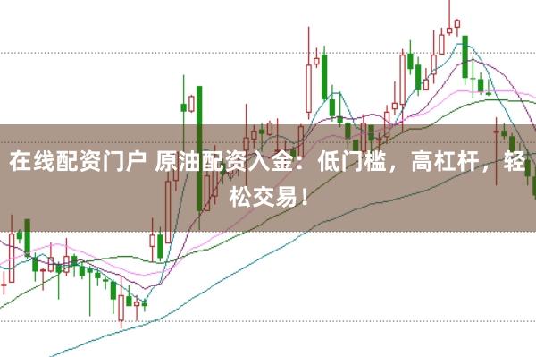 在线配资门户 原油配资入金：低门槛，高杠杆，轻松交易！