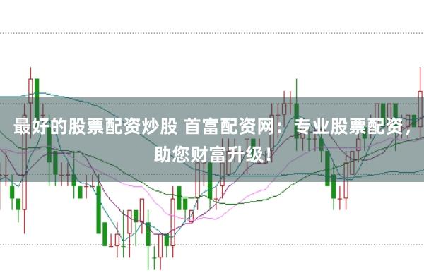 最好的股票配资炒股 首富配资网：专业股票配资，助您财富升级！