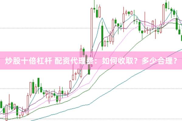 炒股十倍杠杆 配资代理费：如何收取？多少合理？