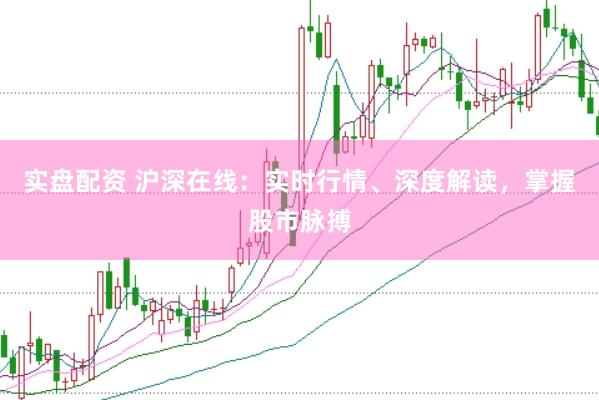 实盘配资 沪深在线：实时行情、深度解读，掌握股市脉搏