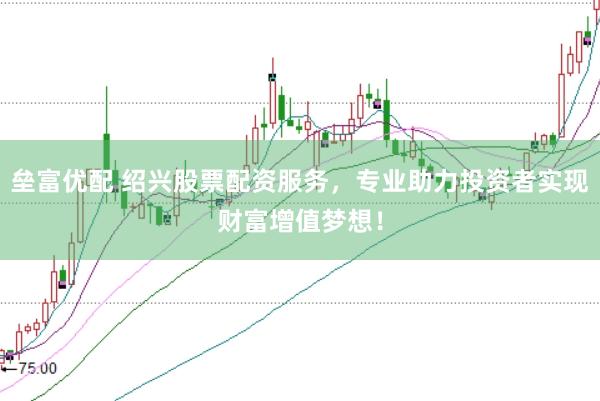 垒富优配 绍兴股票配资服务，专业助力投资者实现财富增值梦想！
