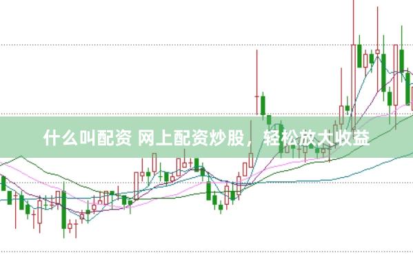 什么叫配资 网上配资炒股，轻松放大收益