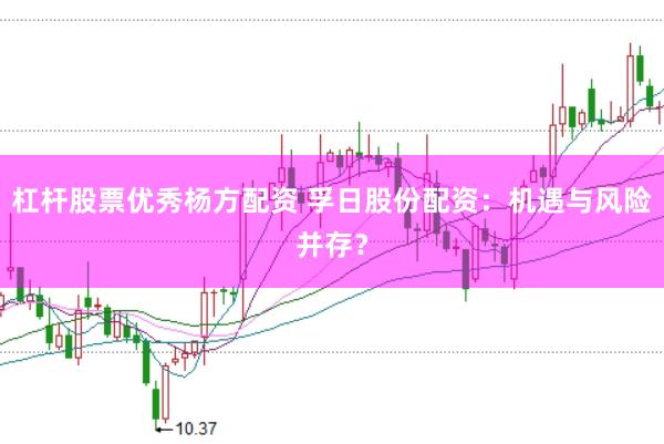 杠杆股票优秀杨方配资 孚日股份配资：机遇与风险并存？