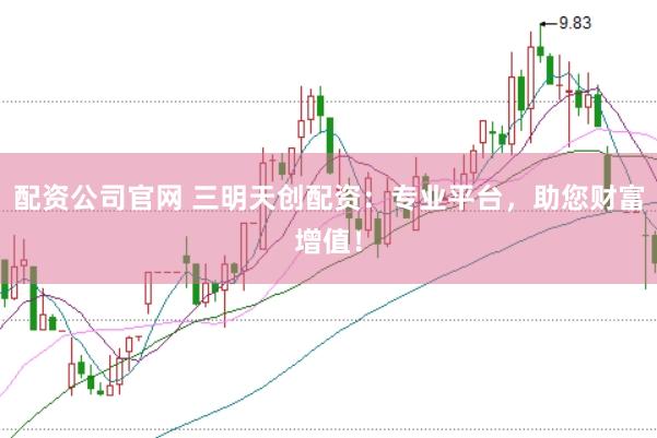 配资公司官网 三明天创配资：专业平台，助您财富增值！