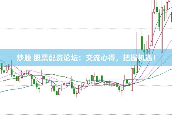炒股 股票配资论坛：交流心得，把握机遇！