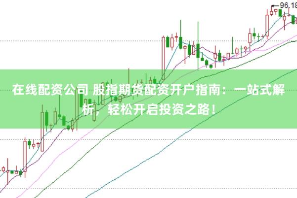 在线配资公司 股指期货配资开户指南：一站式解析，轻松开启投资之路！
