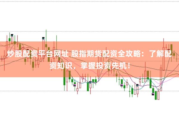 炒股配资平台网址 股指期货配资全攻略：了解配资知识，掌握投资先机！