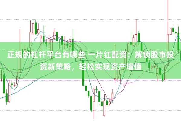 正规的杠杆平台有哪些 一片红配资：解锁股市投资新策略，轻松实现资产增值