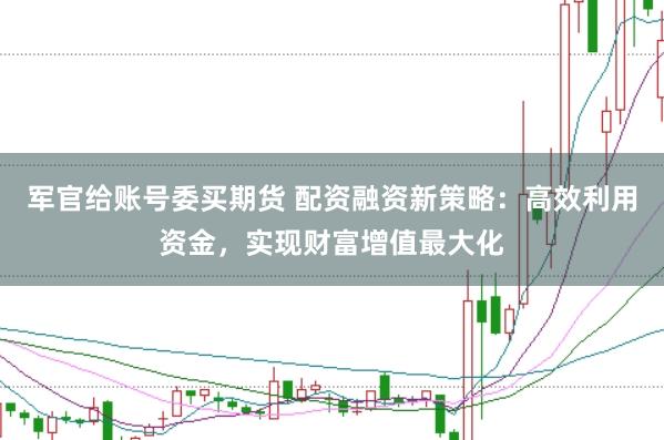 军官给账号委买期货 配资融资新策略：高效利用资金，实现财富增值最大化