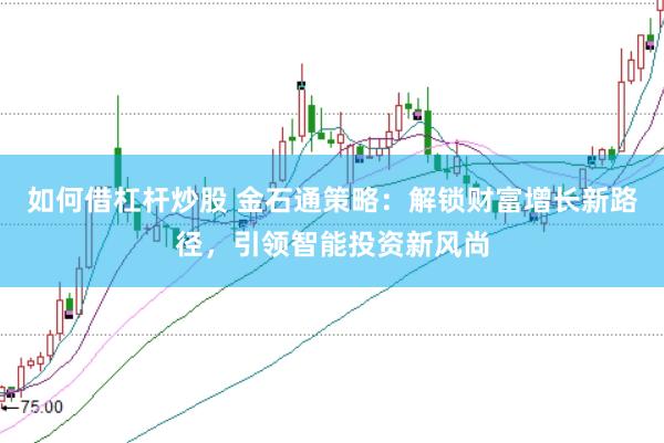 如何借杠杆炒股 金石通策略：解锁财富增长新路径，引领智能投资新风尚