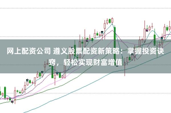 网上配资公司 遵义股票配资新策略：掌握投资诀窍，轻松实现财富增值