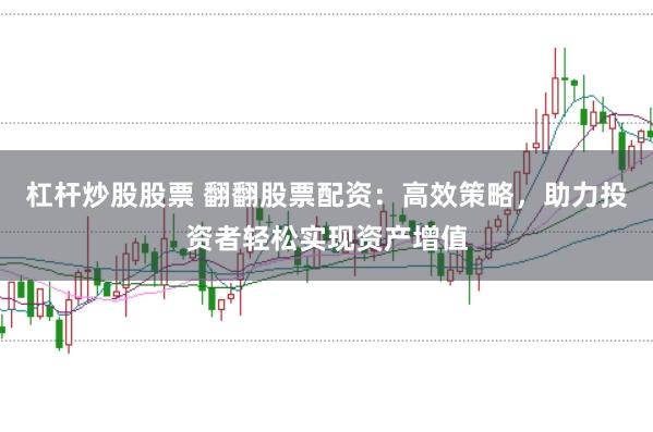 杠杆炒股股票 翻翻股票配资：高效策略，助力投资者轻松实现资产增值