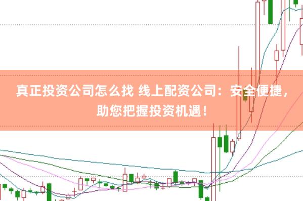 真正投资公司怎么找 线上配资公司：安全便捷，助您把握投资机遇！