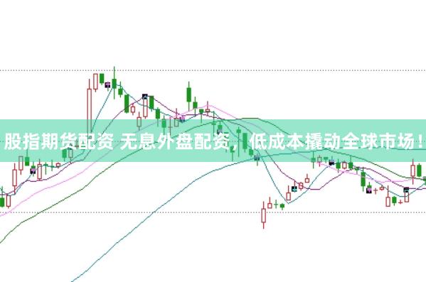 股指期货配资 无息外盘配资，低成本撬动全球市场！