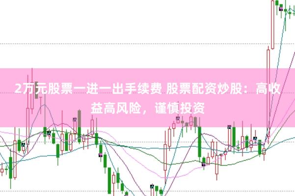 2万元股票一进一出手续费 股票配资炒股：高收益高风险，谨慎投资