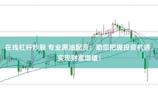 在线杠杆炒股 专业原油配资：助您把握投资机遇，实现财富增值！