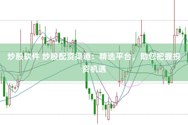 炒股软件 炒股配资渠道：精选平台，助您把握投资机遇
