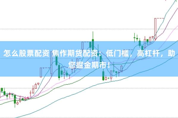 怎么股票配资 焦作期货配资：低门槛，高杠杆，助您掘金期市！