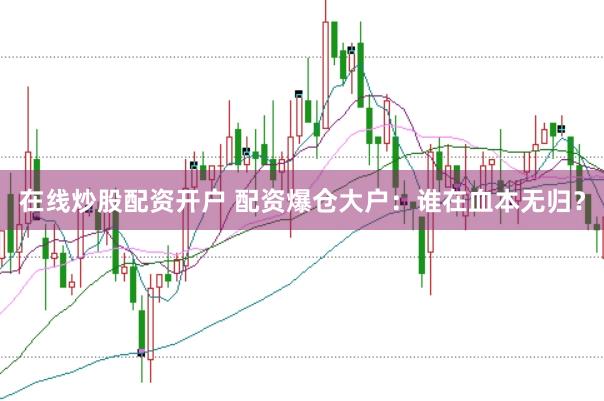 在线炒股配资开户 配资爆仓大户：谁在血本无归？