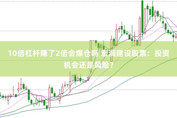 10倍杠杆赚了2倍会爆仓吗 宏润建设股票：投资机会还是风险？