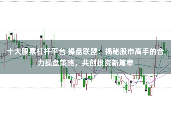 十大股票杠杆平台 操盘联盟：揭秘股市高手的合力操盘策略，共创投资新篇章