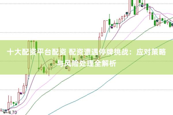 十大配资平台配资 配资遭遇停牌挑战：应对策略与风险处理全解析