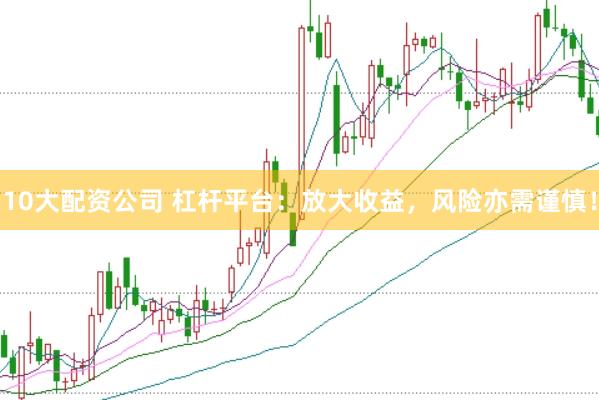 10大配资公司 杠杆平台：放大收益，风险亦需谨慎！