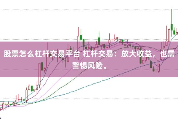 股票怎么杠杆交易平台 杠杆交易：放大收益，也需警惕风险。