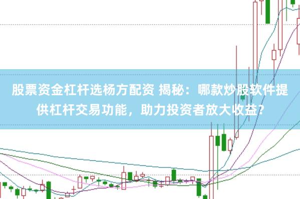 股票资金杠杆选杨方配资 揭秘：哪款炒股软件提供杠杆交易功能，助力投资者放大收益？