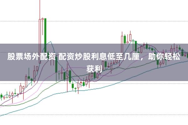 股票场外配资 配资炒股利息低至几厘,助你轻松获利