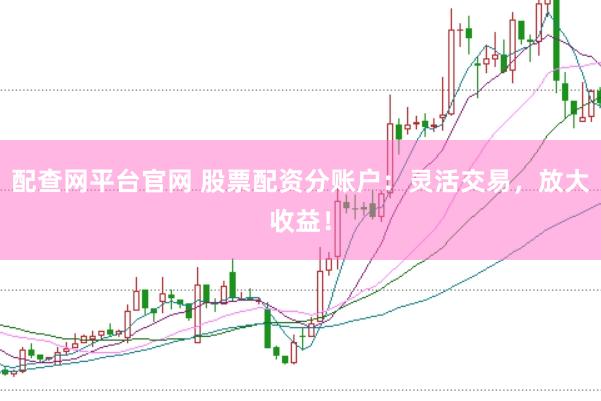 配查网平台官网 股票配资分账户:灵活交易,放大收益!