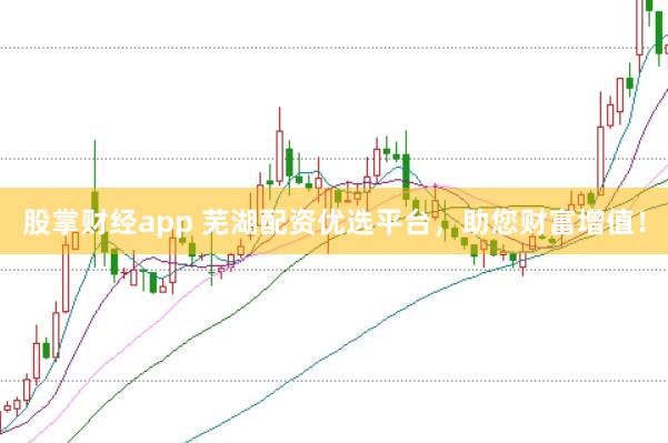 股掌财经app 芜湖配资优选平台,助您财富增值!