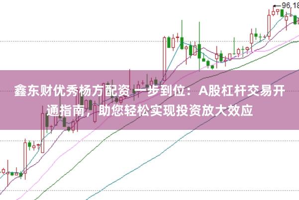 鑫东财优秀杨方配资 一步到位：A股杠杆交易开通指南，助您轻松实现投资放大效应