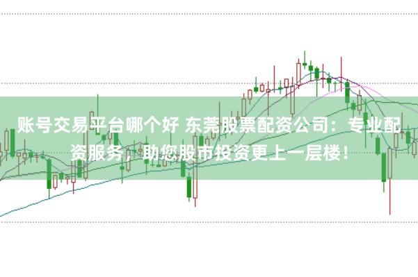 账号交易平台哪个好 东莞股票配资公司：专业配资服务，助您股市投资更上一层楼！