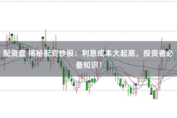 配资盘 揭秘配资炒股：利息成本大起底，投资者必备知识！