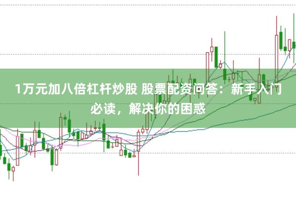 1万元加八倍杠杆炒股 股票配资问答：新手入门必读，解决你的困惑