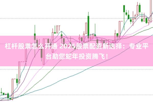 杠杆股票怎么开通 2025股票配资新选择:专业平台助您蛇年投资腾飞!