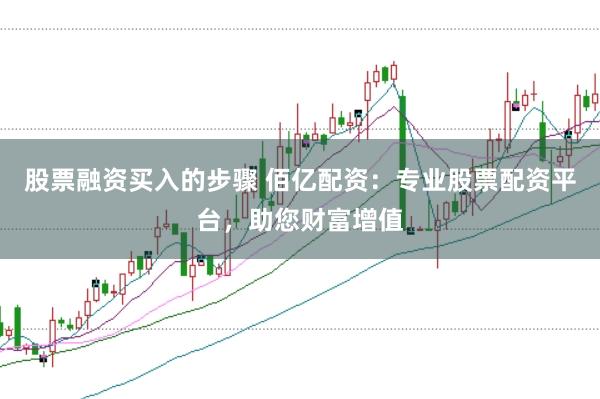 股票融资买入的步骤 佰亿配资：专业股票配资平台，助您财富增值