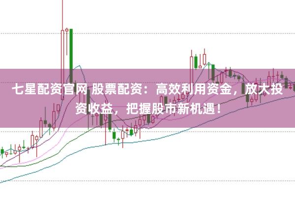 七星配资官网 股票配资：高效利用资金，放大投资收益，把握股市新机遇！