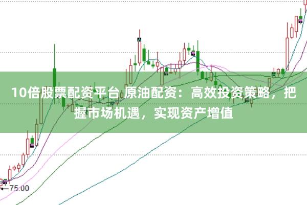 10倍股票配资平台 原油配资:高效投资策略,把握市场机遇,实现资产增值
