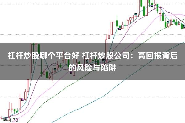 杠杆炒股哪个平台好 杠杆炒股公司:高回报背后的风险与陷阱